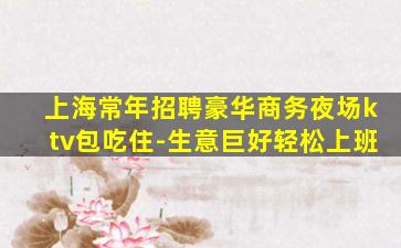 上海常年招聘豪华商务夜场ktv包吃住-生意巨好轻松上班