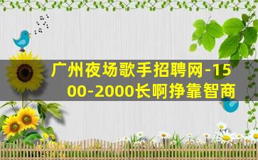 广州夜场歌手招聘网-1500-2000长啊挣靠智商