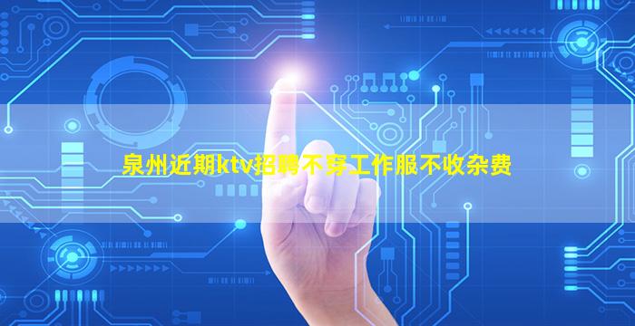 泉州近期ktv招聘不穿工作服不收杂费