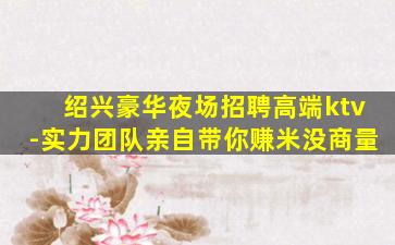 绍兴豪华夜场招聘高端ktv-实力团队亲自带你赚米没商量